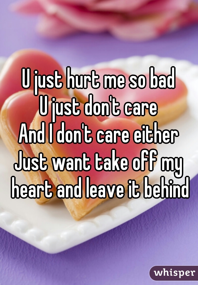 U just hurt me so bad
U just don't care
And I don't care either
Just want take off my heart and leave it behind