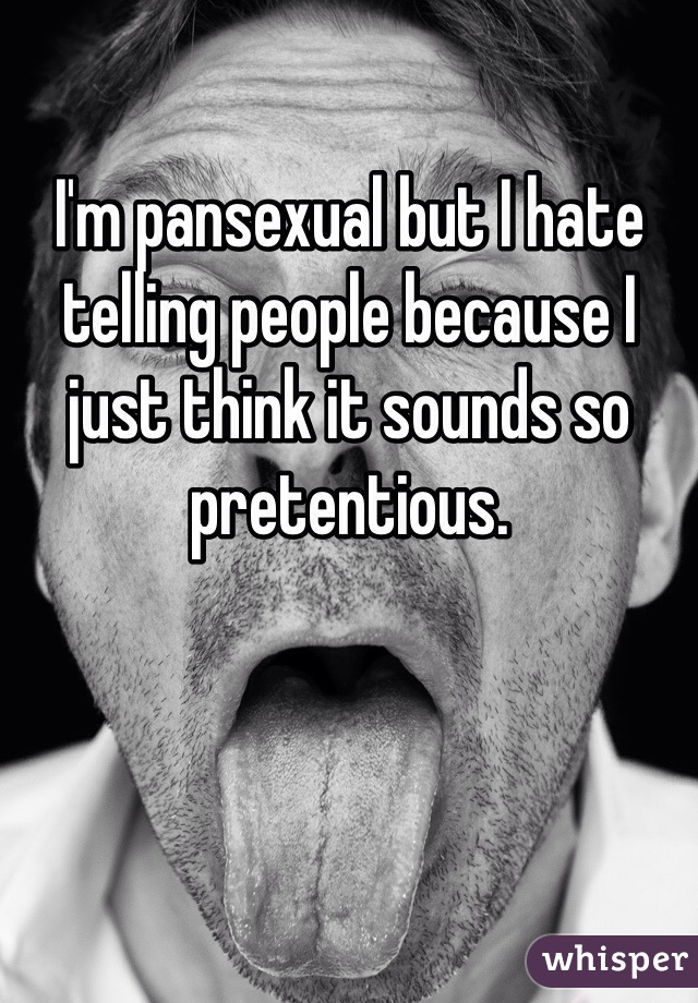 I'm pansexual but I hate telling people because I just think it sounds so pretentious.