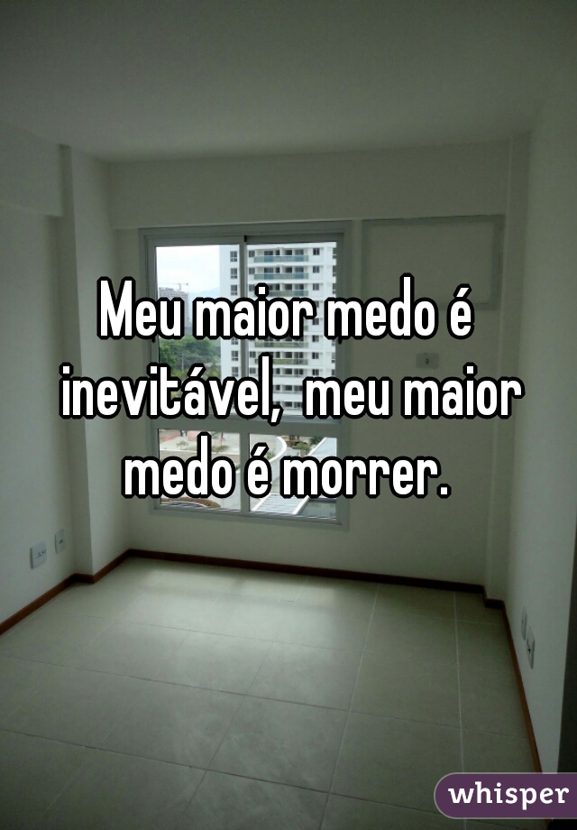 Meu maior medo é inevitável,  meu maior medo é morrer. 