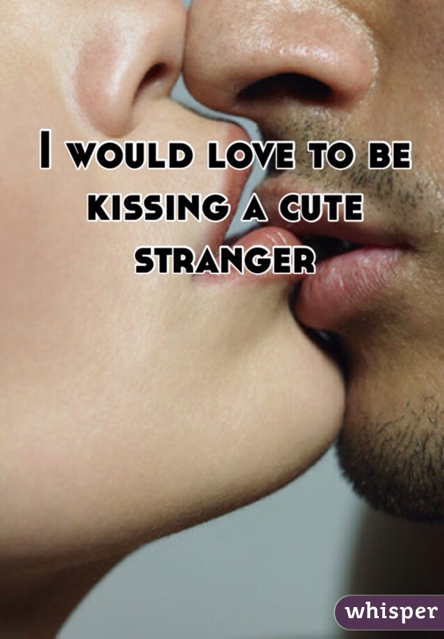 I would love to be kissing a cute stranger 