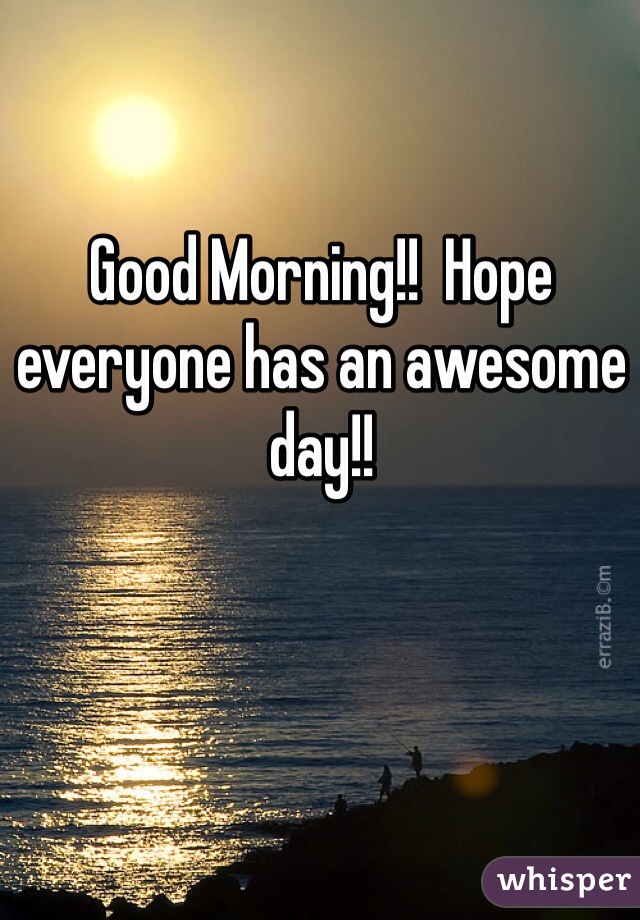 Good Morning!!  Hope everyone has an awesome day!!