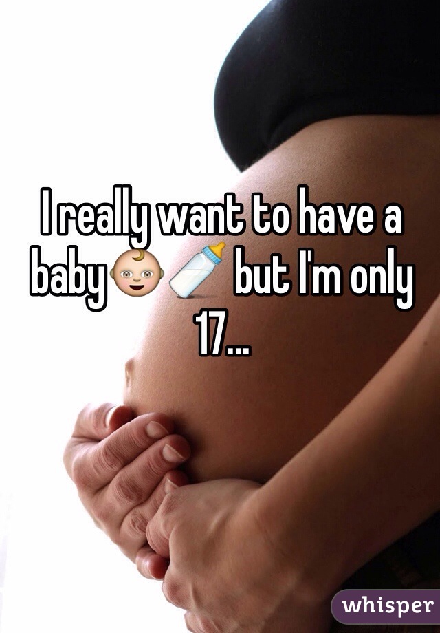 I really want to have a baby👶🍼 but I'm only 17...