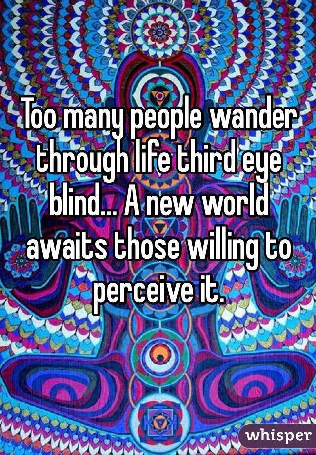 Too many people wander through life third eye blind... A new world awaits those willing to perceive it.