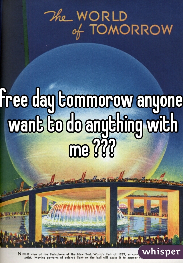 free day tommorow anyone want to do anything with me ???