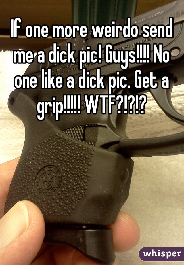 If one more weirdo send me a dick pic! Guys!!!! No one like a dick pic. Get a grip!!!!! WTF?!?!?