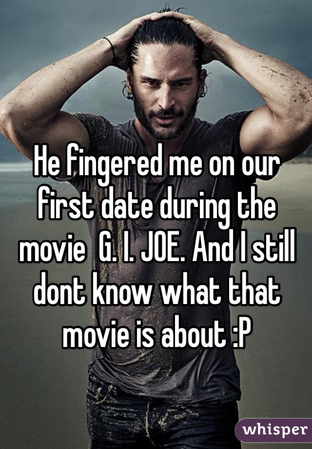 He fingered me on our first date during the movie  G. I. JOE. And I still dont know what that movie is about :P