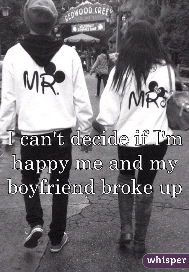 I can't decide if I'm happy me and my boyfriend broke up 