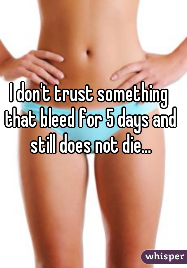 I don't trust something that bleed for 5 days and still does not die...