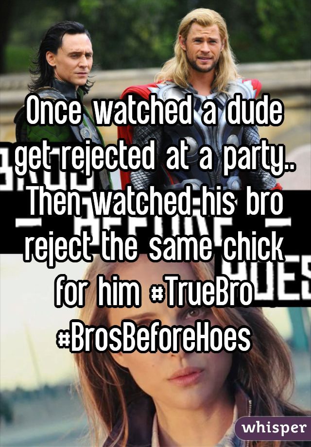 Once watched a dude get rejected at a party.. Then watched his bro reject the same chick for him #TrueBro #BrosBeforeHoes