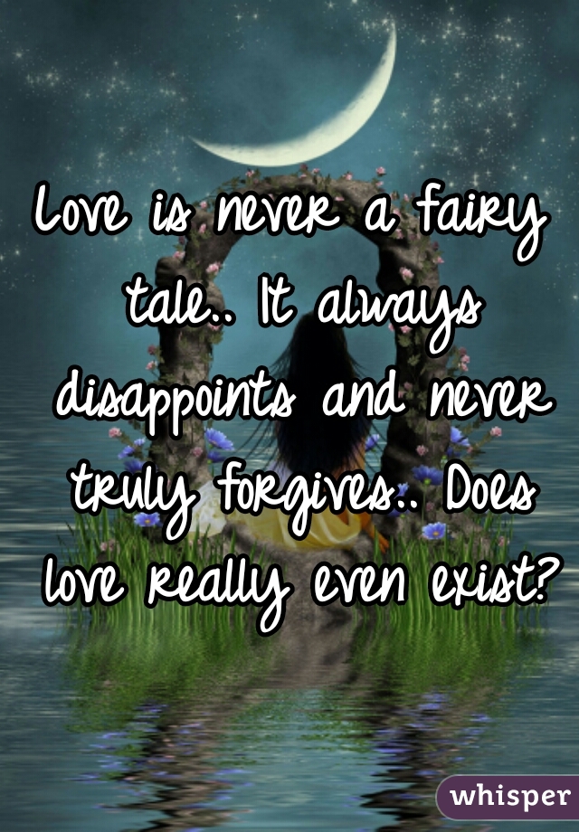 Love is never a fairy tale.. It always disappoints and never truly forgives.. Does love really even exist?