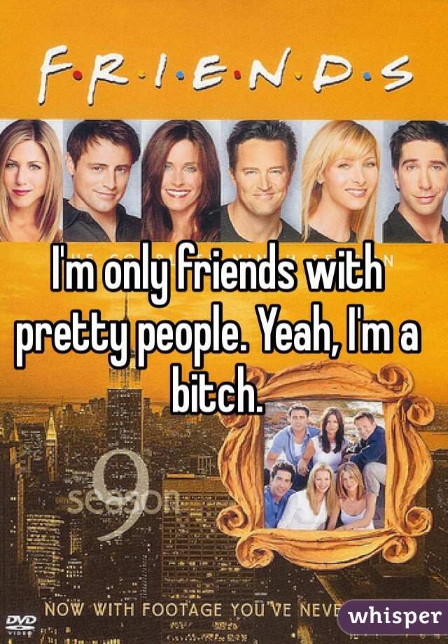 I'm only friends with pretty people. Yeah, I'm a bitch.