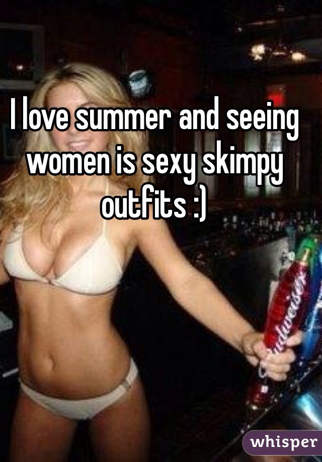 I love summer and seeing women is sexy skimpy outfits :) 