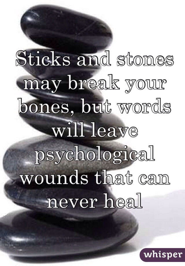 Sticks and stones may break your bones, but words will leave psychological wounds that can never heal 