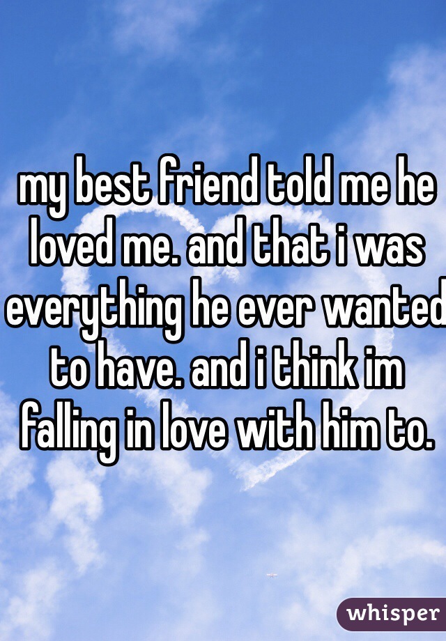 my best friend told me he loved me. and that i was everything he ever wanted to have. and i think im falling in love with him to.