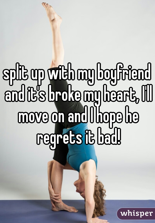 split up with my boyfriend and it's broke my heart, I'll move on and I hope he regrets it bad!