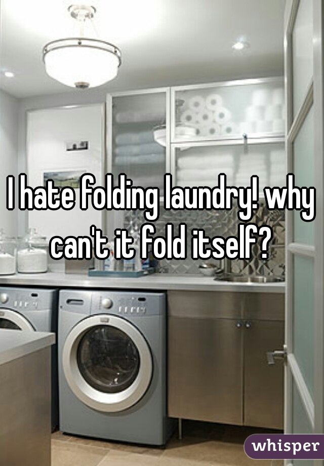 I hate folding laundry! why can't it fold itself? 