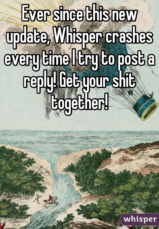 Ever since this new update, Whisper crashes every time I try to post a reply! Get your shit together!