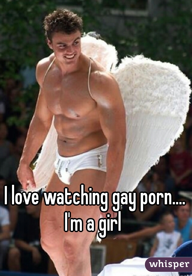 I love watching gay porn....
I'm a girl 