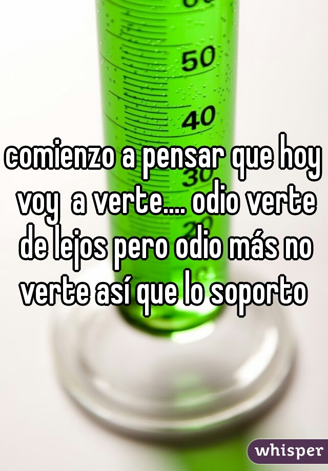 comienzo a pensar que hoy voy  a verte.... odio verte de lejos pero odio más no verte así que lo soporto 