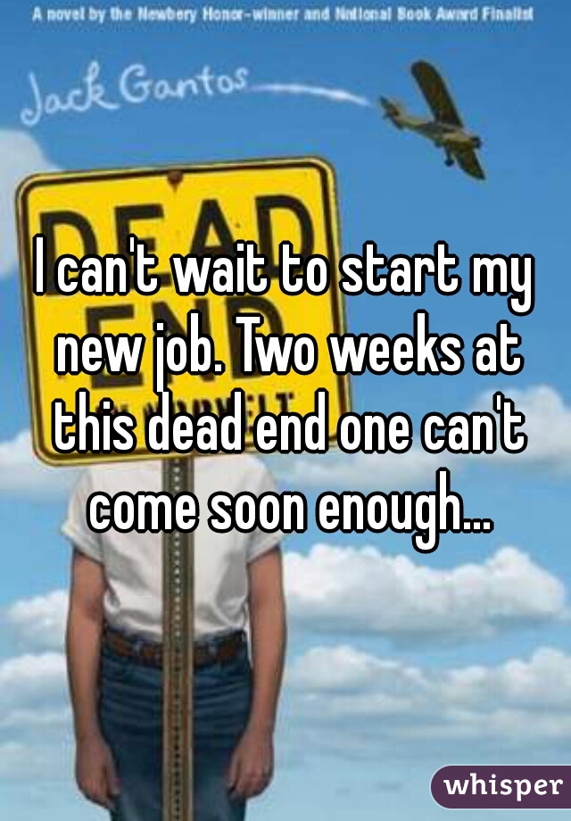 I can't wait to start my new job. Two weeks at this dead end one can't come soon enough...