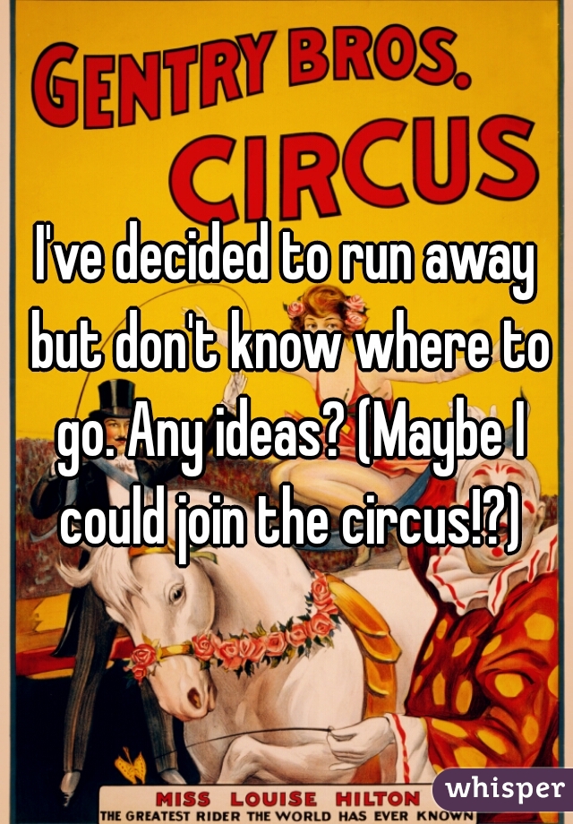 I've decided to run away but don't know where to go. Any ideas? (Maybe I could join the circus!?)