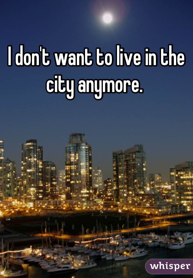 I don't want to live in the city anymore. 