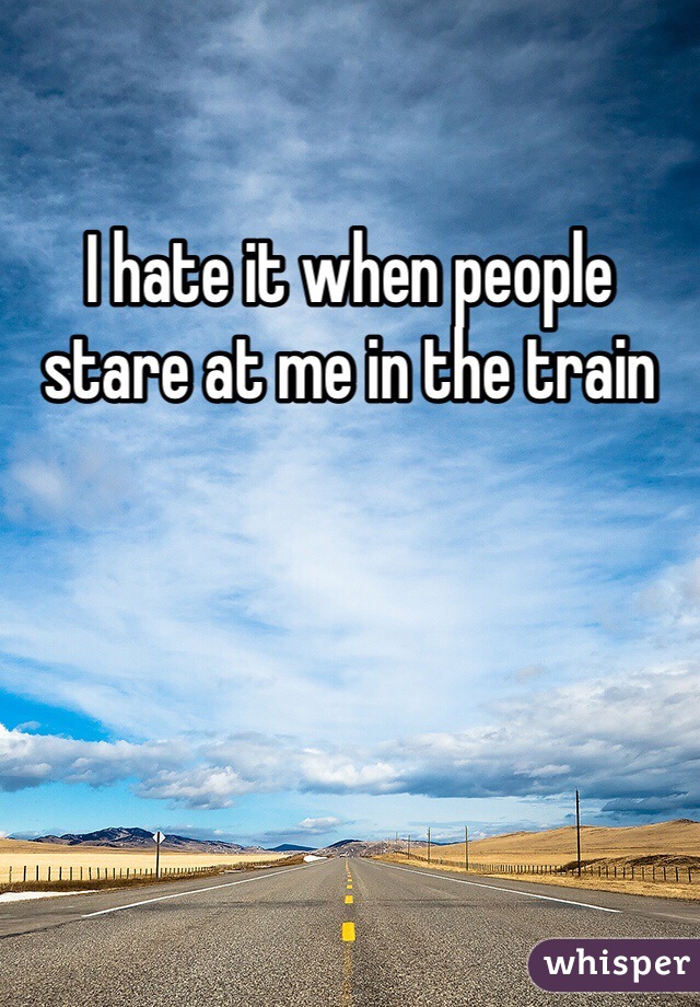 I hate it when people stare at me in the train