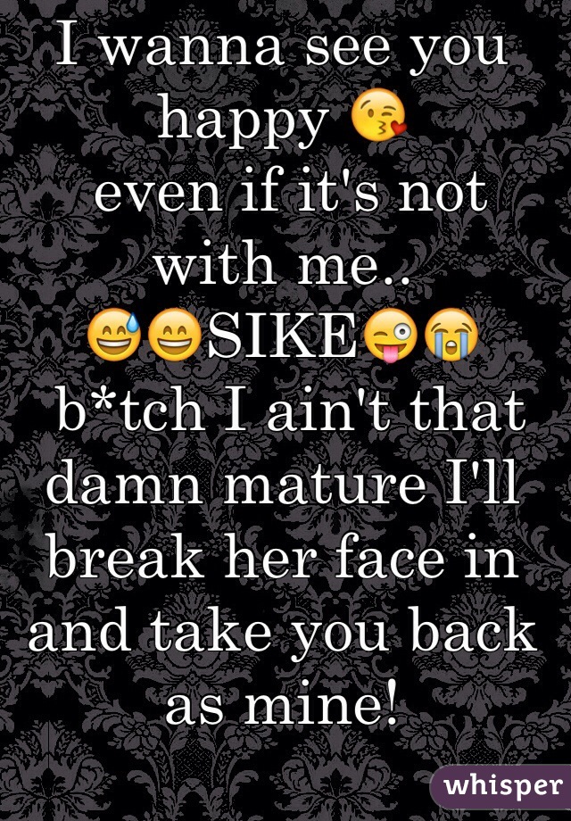 I wanna see you happy 😘
 even if it's not with me..  
😅😄SIKE😜😭
 b*tch I ain't that damn mature I'll break her face in and take you back as mine! 