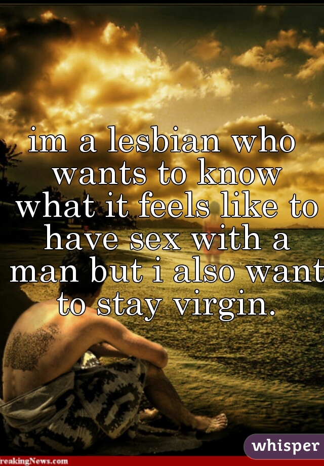 im a lesbian who wants to know what it feels like to have sex with a man but i also want to stay virgin.