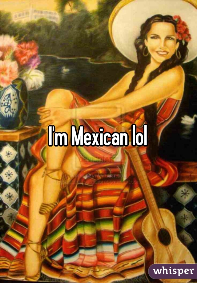 I'm Mexican lol