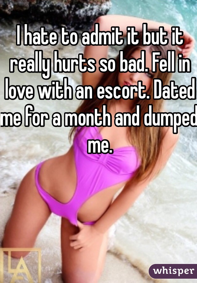 I hate to admit it but it really hurts so bad. Fell in love with an escort. Dated me for a month and dumped me. 