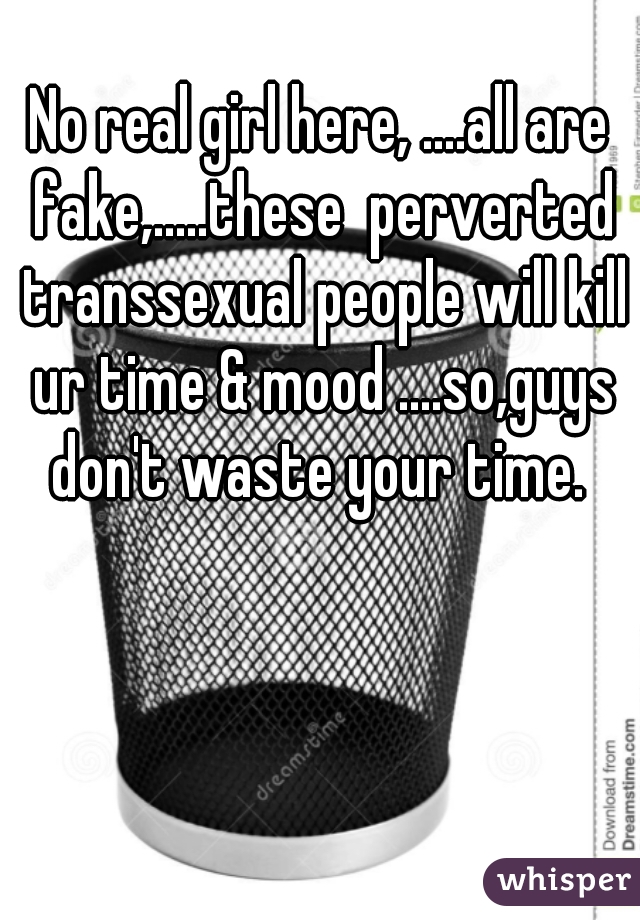 No real girl here, ....all are fake,.....these  perverted transsexual people will kill ur time & mood ....so,guys don't waste your time. 