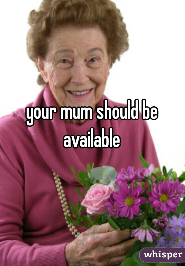 your mum should be available 