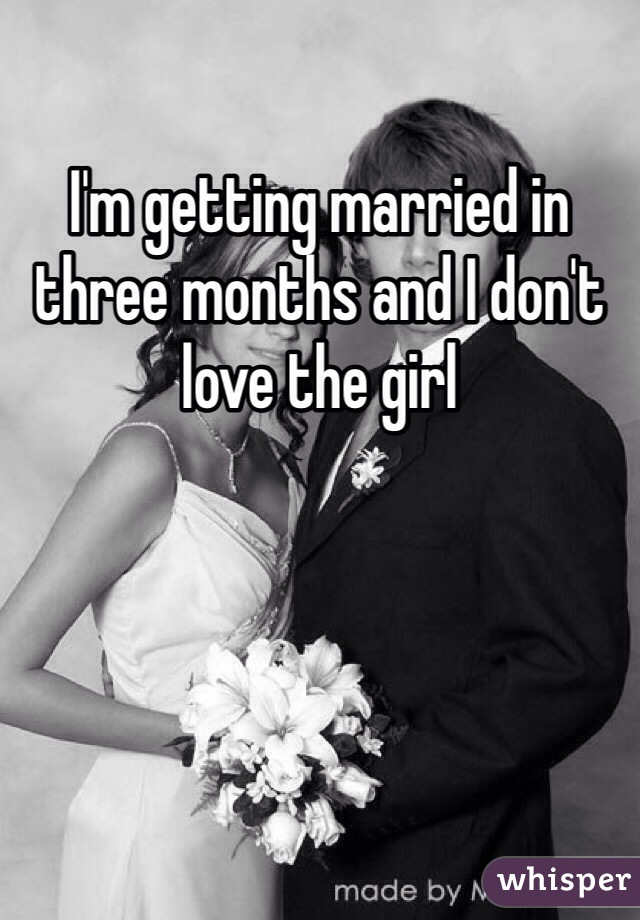 I'm getting married in three months and I don't love the girl