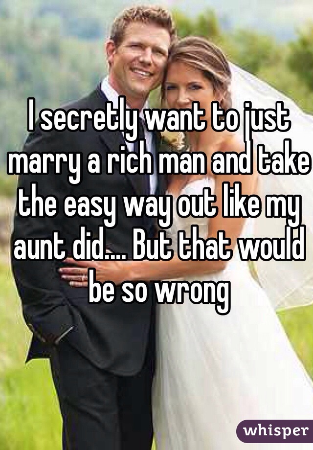 I secretly want to just marry a rich man and take the easy way out like my aunt did.... But that would be so wrong 