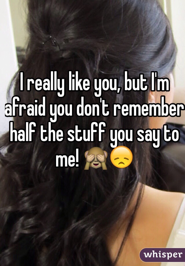 I really like you, but I'm afraid you don't remember half the stuff you say to me! 🙈😞