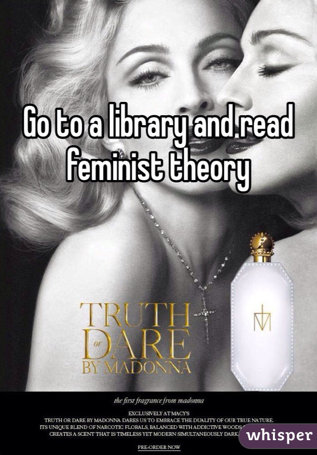 Go to a library and read feminist theory