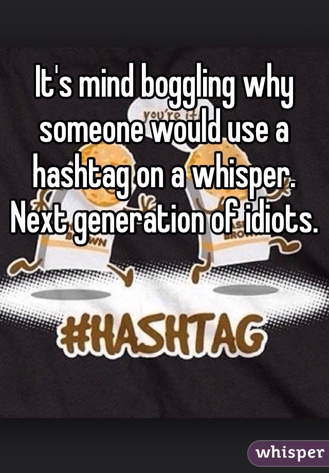 It's mind boggling why someone would use a hashtag on a whisper. Next generation of idiots. 