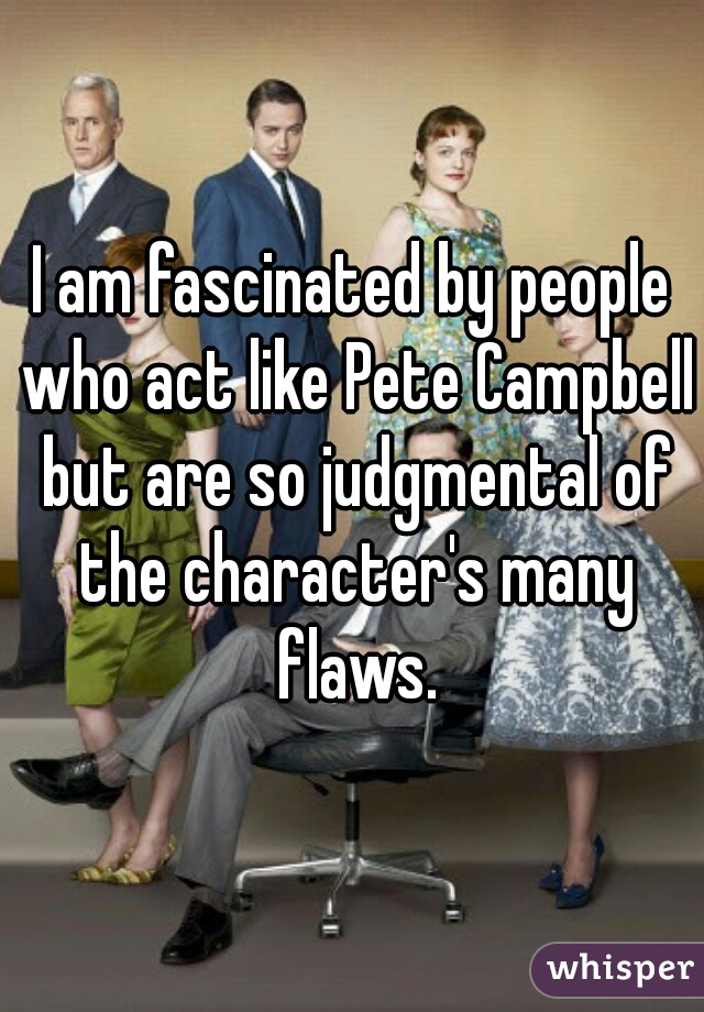 I am fascinated by people who act like Pete Campbell but are so judgmental of the character's many flaws.