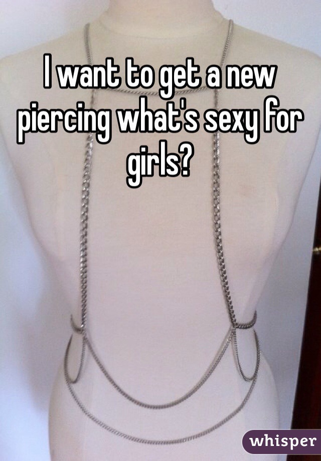 I want to get a new piercing what's sexy for girls?