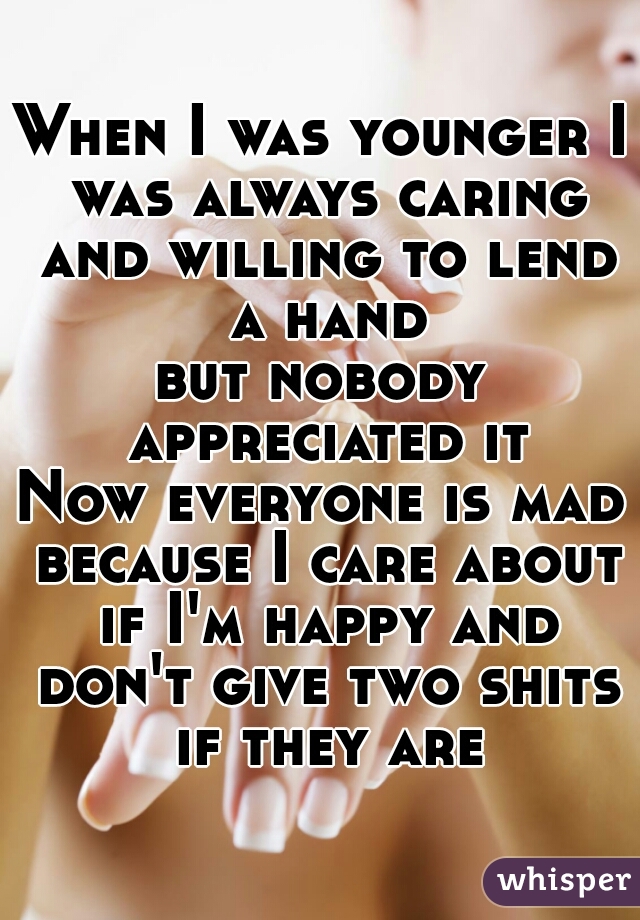 When I was younger I was always caring and willing to lend a hand
but nobody appreciated it
Now everyone is mad because I care about if I'm happy and don't give two shits if they are