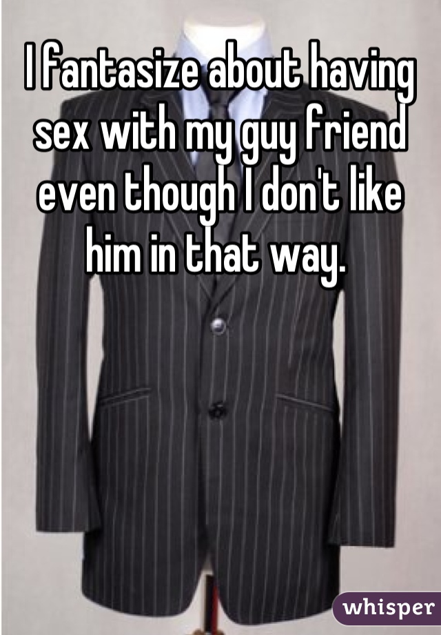 I fantasize about having sex with my guy friend even though I don't like him in that way. 