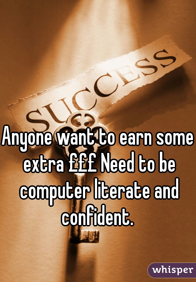 Anyone want to earn some extra £££ Need to be computer literate and confident. 