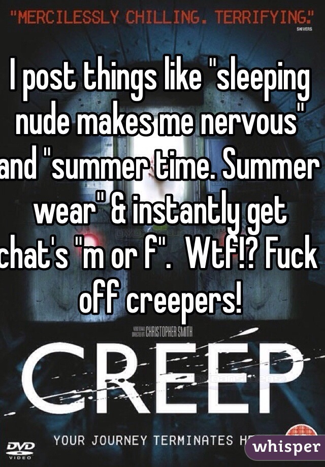 I post things like "sleeping nude makes me nervous" and "summer time. Summer wear" & instantly get chat's "m or f".  Wtf!? Fuck off creepers!