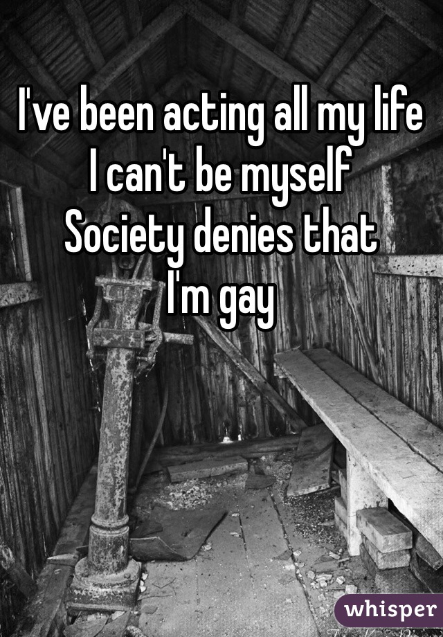 I've been acting all my life 
I can't be myself 
Society denies that
I'm gay