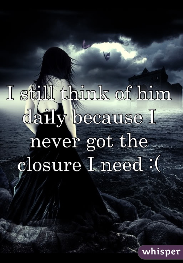 I still think of him daily because I never got the closure I need :(