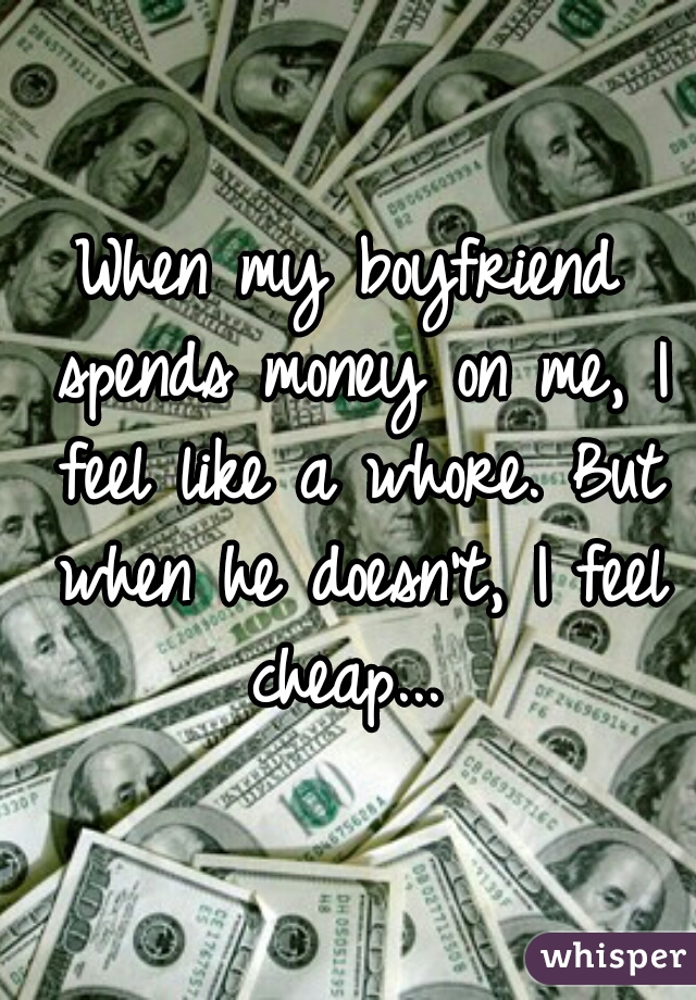 When my boyfriend spends money on me, I feel like a whore. But when he doesn't, I feel cheap... 