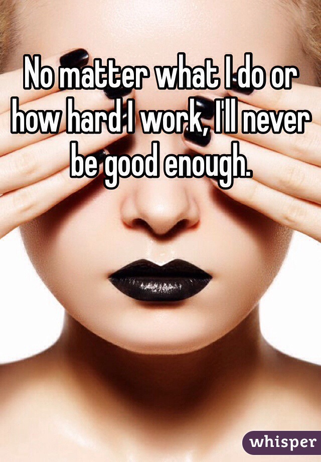 No matter what I do or how hard I work, I'll never be good enough. 