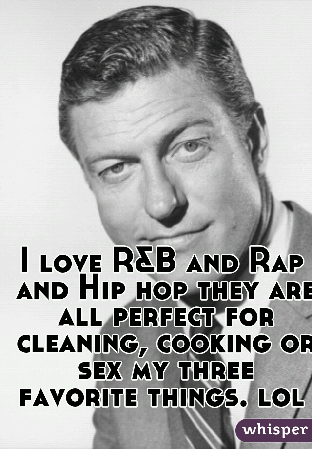 I love R&B and Rap and Hip hop they are all perfect for cleaning, cooking or sex my three favorite things. lol   