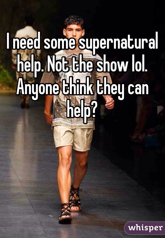 I need some supernatural help. Not the show lol. Anyone think they can help?